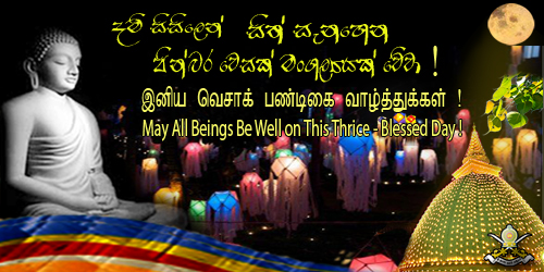 ලොව්තුරා බුදුපියාණන්වහන්සේගේ උතුම් තෙමඟුල සිහිකරන අද දිනයේ සියළුම ලෝකවාසී බෞද්ධ ජනතාවට සෞඛ්‍ය සම්පන්න නීරෝගීමත් වෙසක් මංගල්‍යයක් වේවා !